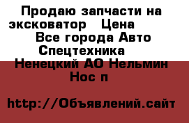 Продаю запчасти на эксковатор › Цена ­ 10 000 - Все города Авто » Спецтехника   . Ненецкий АО,Нельмин Нос п.